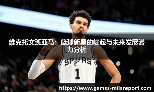维克托文班亚马：篮球新星的崛起与未来发展潜力分析